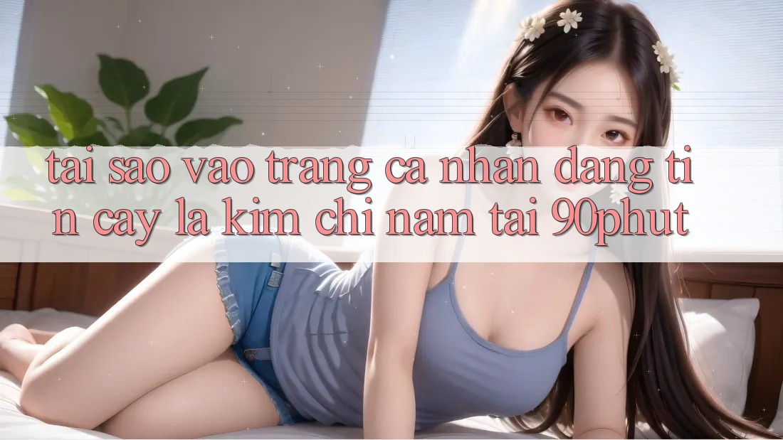 Tại Sao “Vào trang cá nhân Đáng tin cậy” Là Kim Chỉ Nam Tại 90phut? Tại Sao “Vào trang cá nhân Đáng tin cậy” Là Kim Chỉ Nam Tại 90phut?