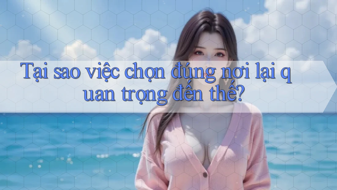 Tại sao việc chọn đúng nơi lại quan trọng đến thế? Tại sao việc chọn đúng nơi lại quan trọng đến thế?