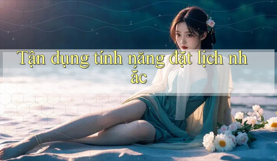 Tận dụng tính năng đặt lịch nhắc Tận dụng tính năng đặt lịch nhắc