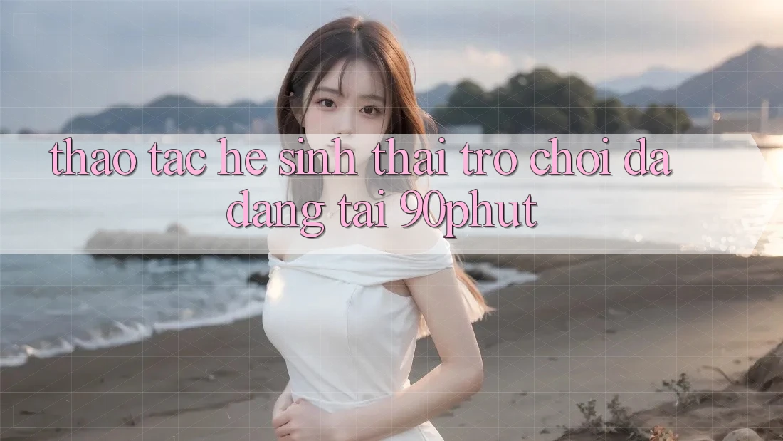 Thao tác Hệ Sinh Thái Trò chơi Đa Dạng Tại 90phut Thao tác Hệ Sinh Thái Trò chơi Đa Dạng Tại 90phut