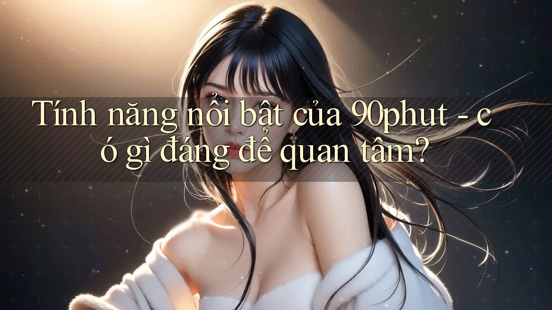 Tính năng nổi bật của 90phut - có gì đáng để quan tâm? Tính năng nổi bật của 90phut - có gì đáng để quan tâm?