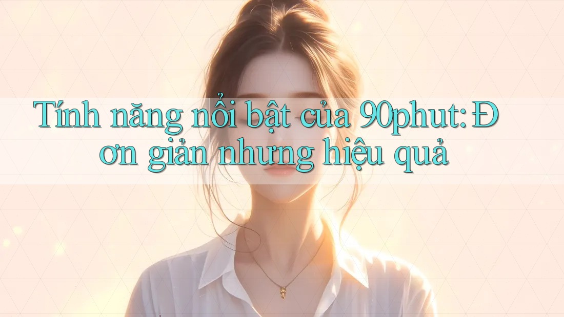 Tính năng nổi bật của 90phut: Đơn giản nhưng hiệu quả Tính năng nổi bật của 90phut: Đơn giản nhưng hiệu quả