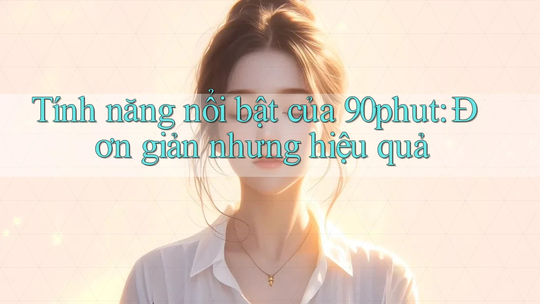 Tính năng nổi bật của 90phut: Đơn giản nhưng hiệu quả