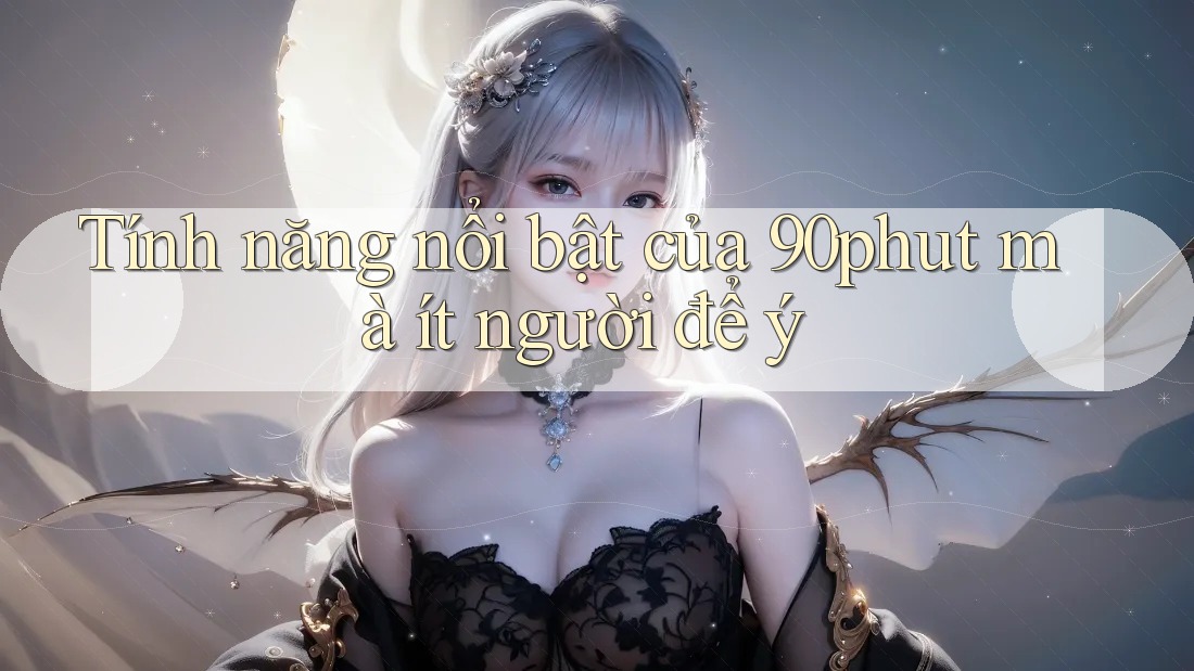 Tính năng nổi bật của 90phut mà ít người để ý Tính năng nổi bật của 90phut mà ít người để ý