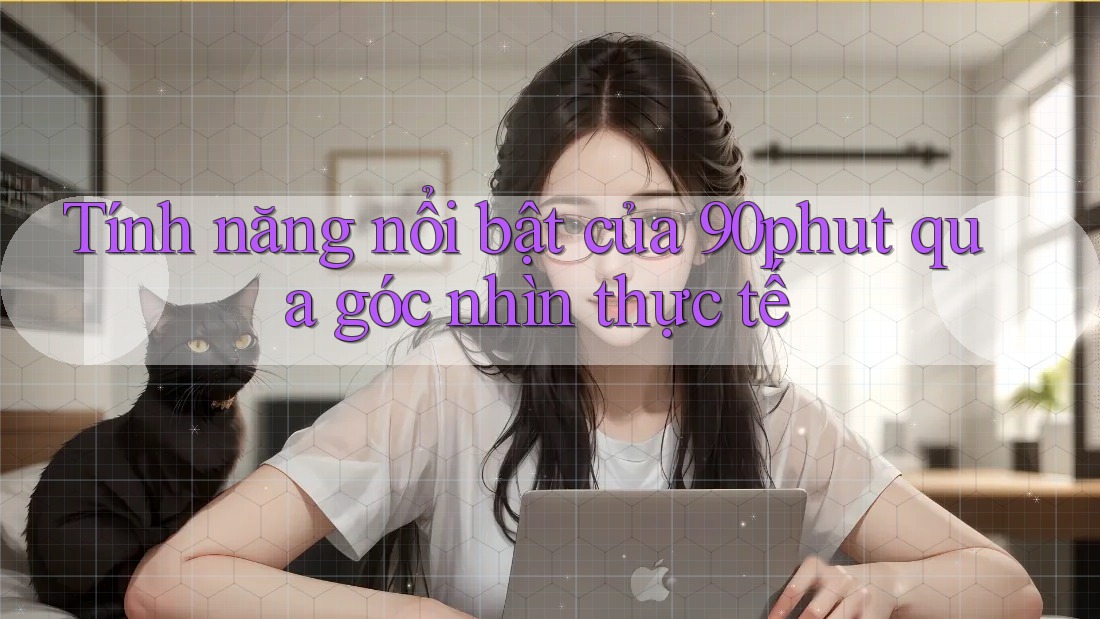 Tính năng nổi bật của 90phut qua góc nhìn thực tế Tính năng nổi bật của 90phut qua góc nhìn thực tế