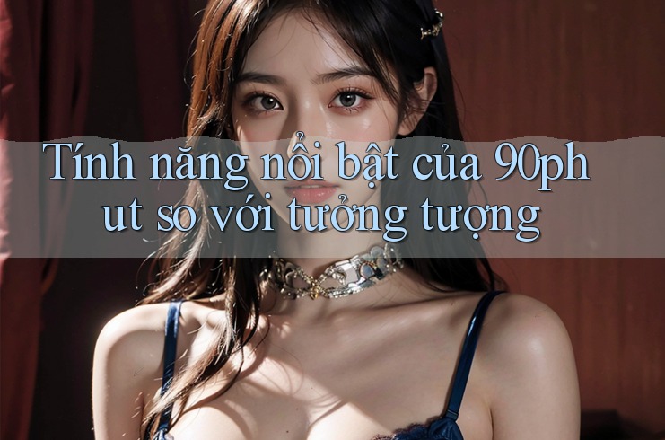 Tính năng nổi bật của 90phut so với tưởng tượng Tính năng nổi bật của 90phut so với tưởng tượng