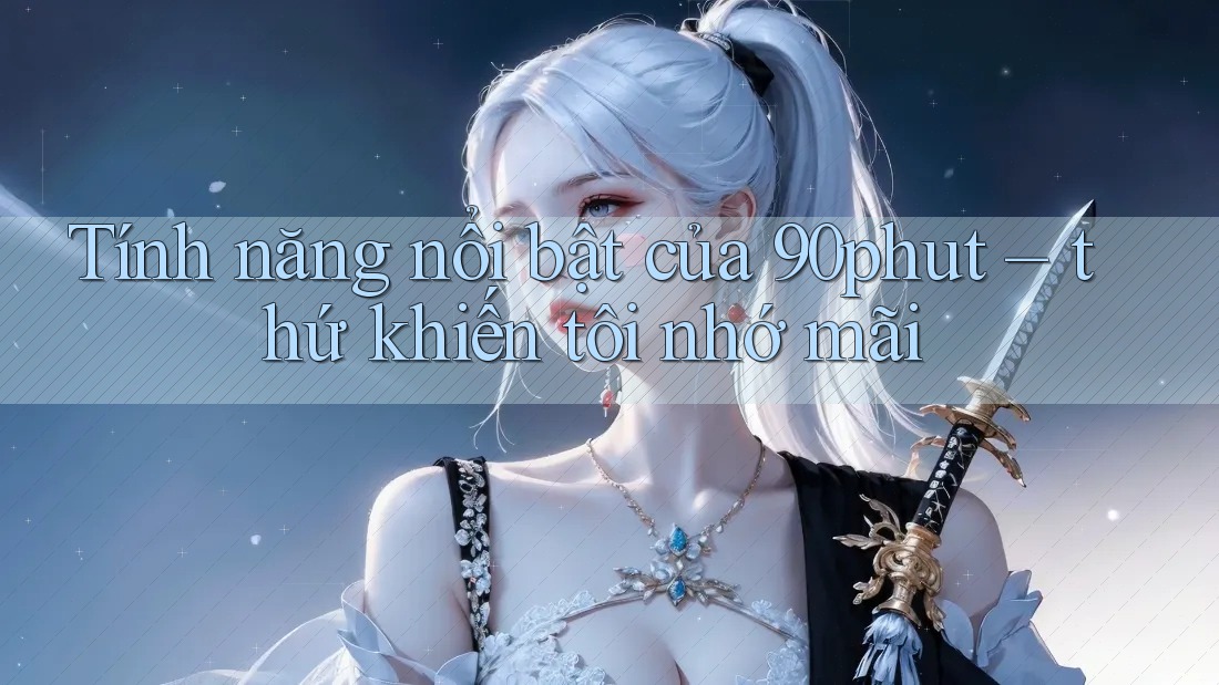 Tính năng nổi bật của 90phut – thứ khiến tôi nhớ mãi Tính năng nổi bật của 90phut – thứ khiến tôi nhớ mãi