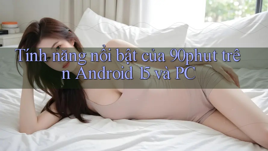 Tính năng nổi bật của 90phut trên Android 15 và PC Tính năng nổi bật của 90phut trên Android 15 và PC