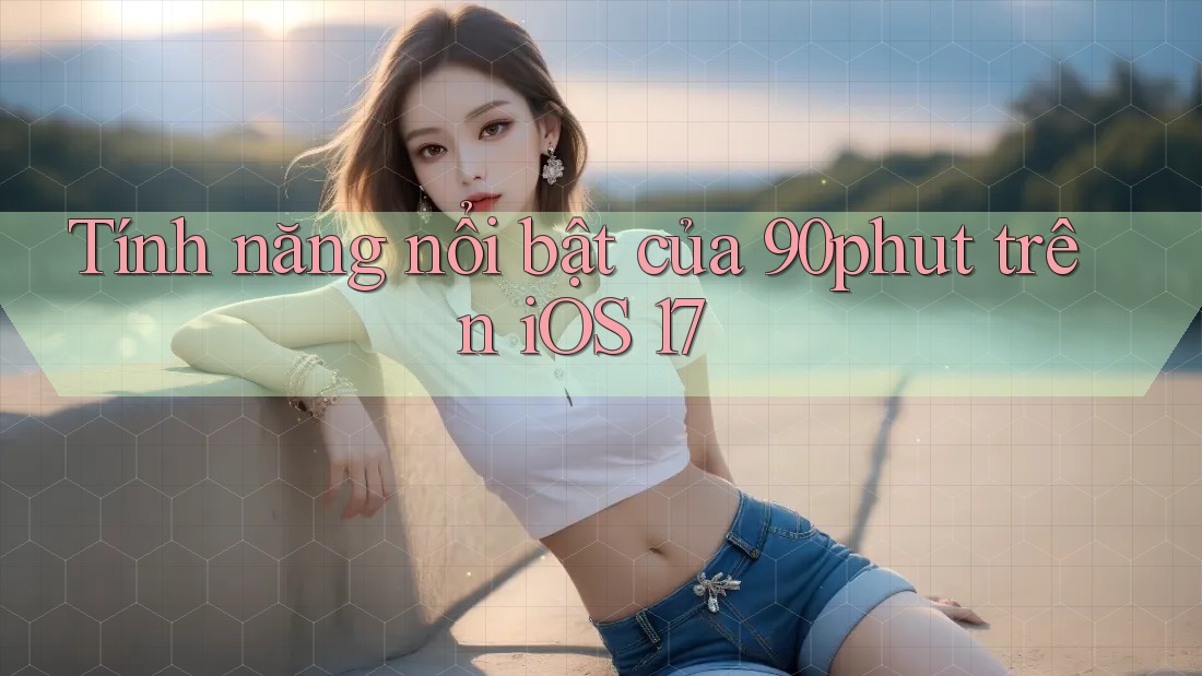 Tính năng nổi bật của 90phut trên iOS 17