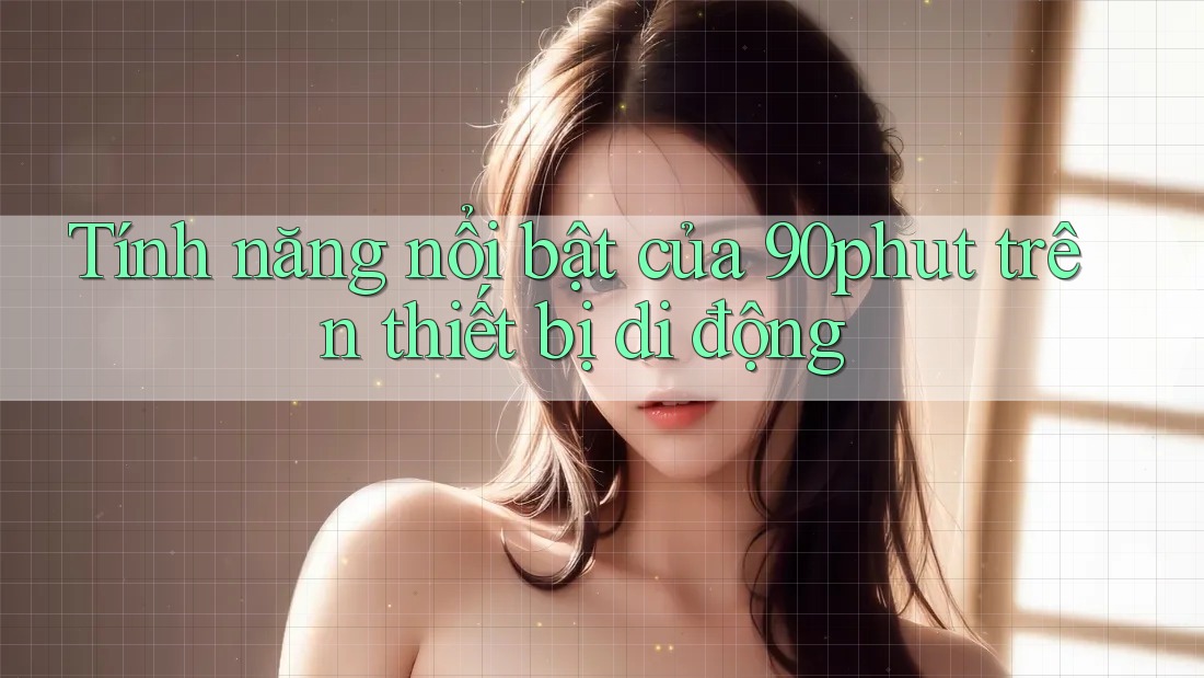 Tính năng nổi bật của 90phut trên thiết bị di động