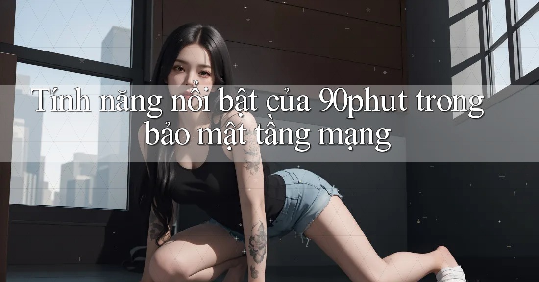 Tính năng nổi bật của 90phut trong bảo mật tầng mạng