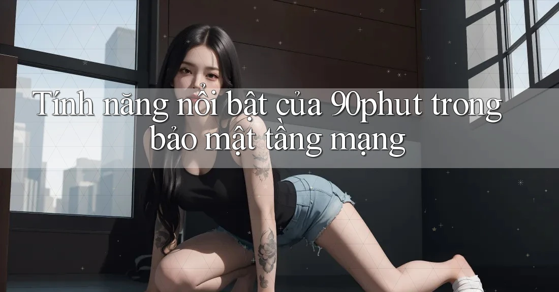 Tính năng nổi bật của 90phut trong bảo mật tầng mạng Tính năng nổi bật của 90phut trong bảo mật tầng mạng