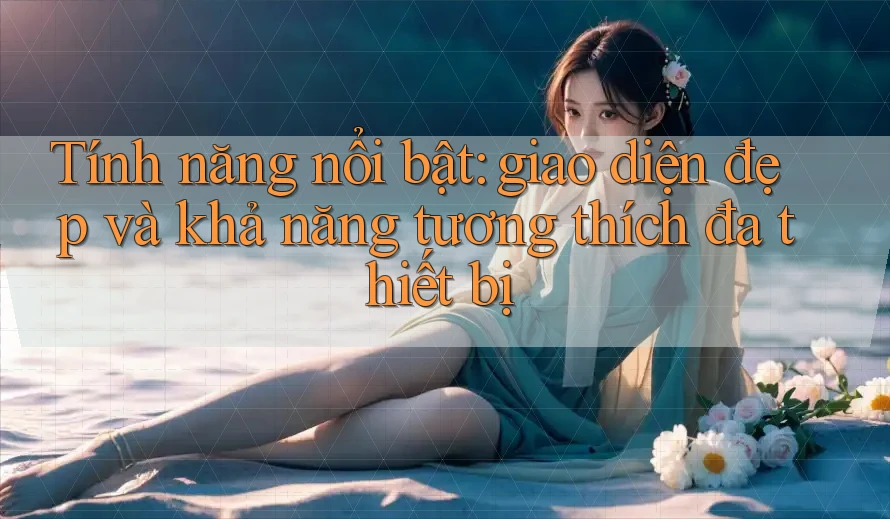 Tính năng nổi bật: giao diện đẹp và khả năng tương thích đa thiết bị Tính năng nổi bật: giao diện đẹp và khả năng tương thích đa thiết bị