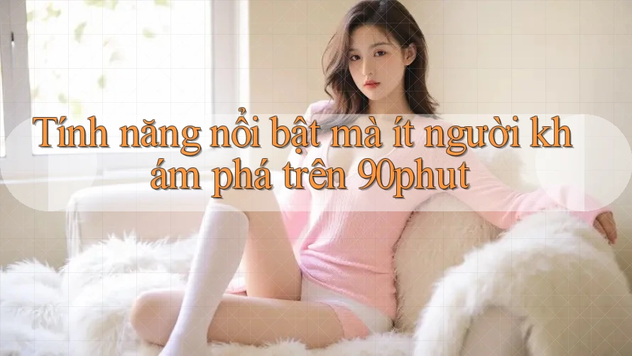 Tính năng nổi bật mà ít người khám phá trên 90phut Tính năng nổi bật mà ít người khám phá trên 90phut