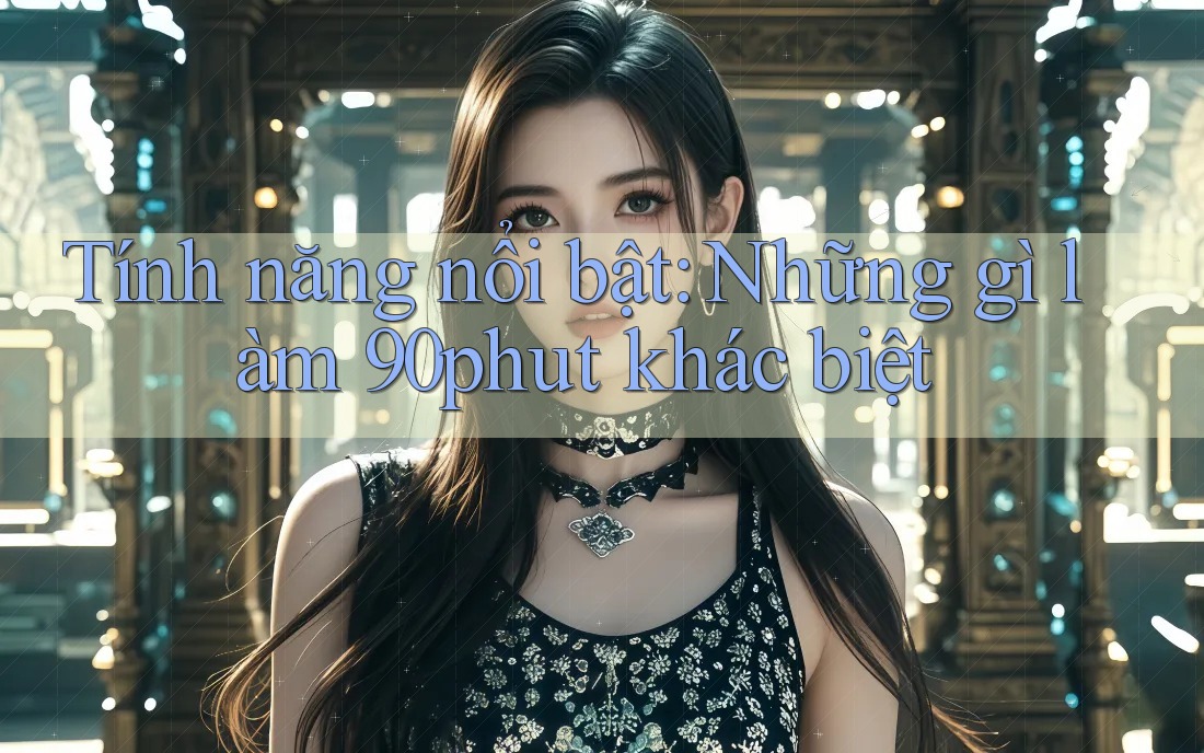 Tính năng nổi bật: Những gì làm 90phut khác biệt Tính năng nổi bật: Những gì làm 90phut khác biệt