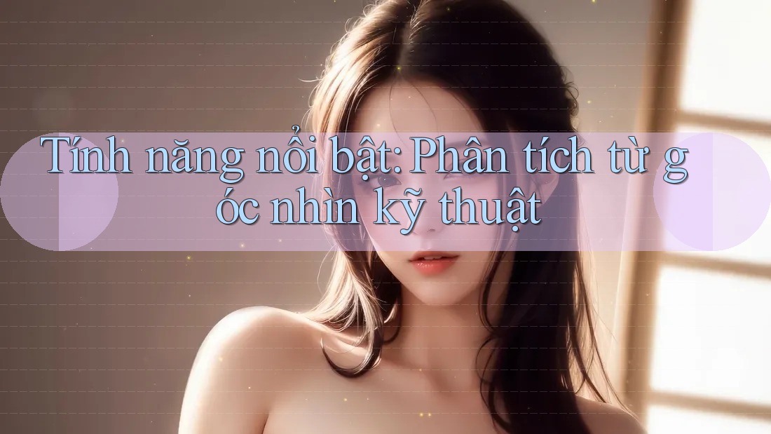 Tính năng nổi bật: Phân tích từ góc nhìn kỹ thuật Tính năng nổi bật: Phân tích từ góc nhìn kỹ thuật