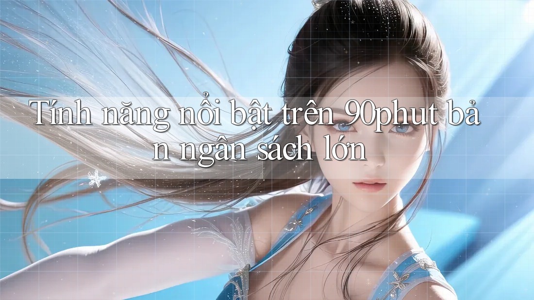 Tính năng nổi bật trên 90phut bản ngân sách lớn