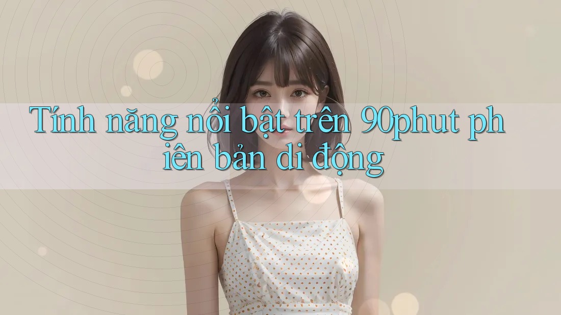 Tính năng nổi bật trên 90phut phiên bản di động Tính năng nổi bật trên 90phut phiên bản di động