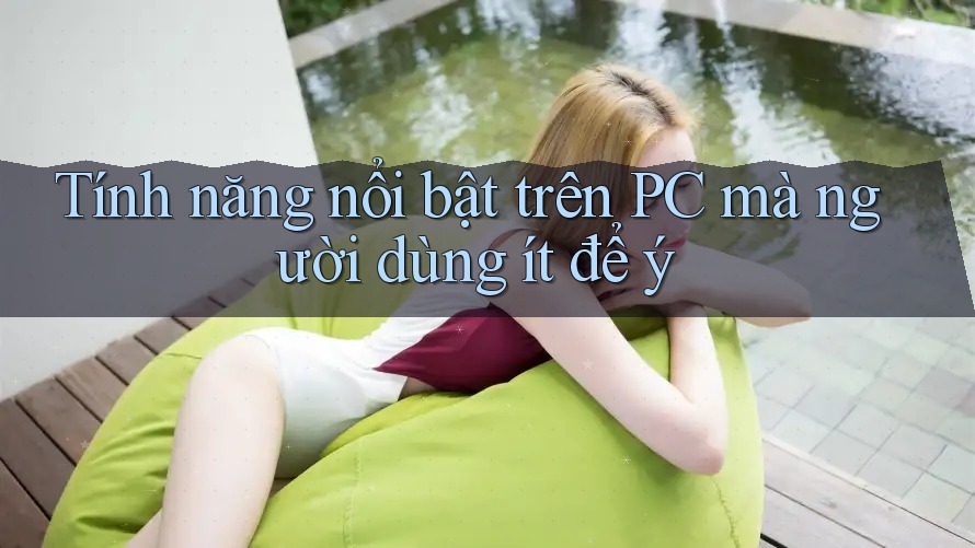 Tính năng nổi bật trên PC mà người dùng ít để ý