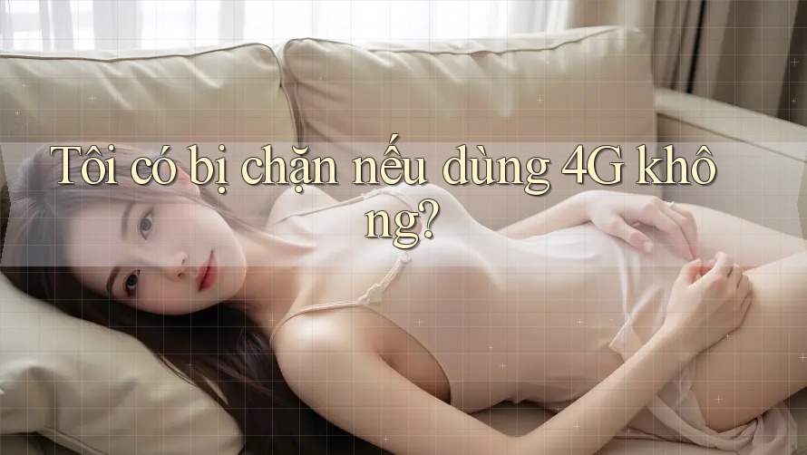 Tôi có bị chặn nếu dùng 4G không?