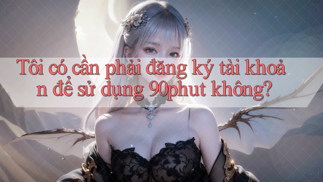 Tôi có cần phải đăng ký tài khoản để sử dụng 90phut không?