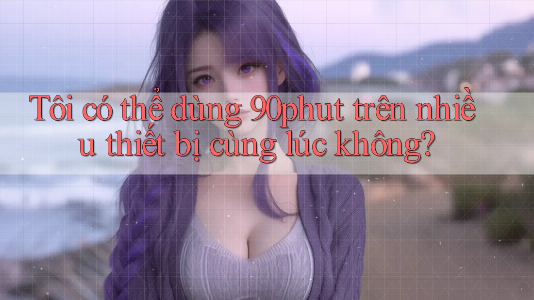 Tôi có thể dùng 90phut trên nhiều thiết bị cùng lúc không?