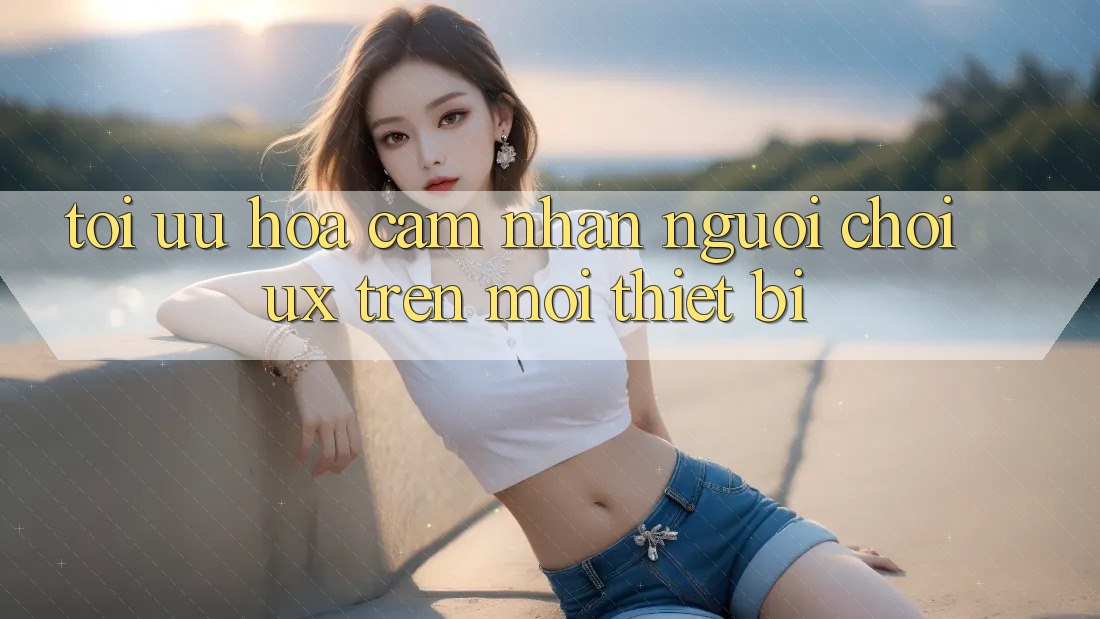 Tối Ưu Hóa Cảm nhận Người chơi (UX) Trên Mọi Thiết Bị Tối Ưu Hóa Cảm nhận Người chơi (UX) Trên Mọi Thiết Bị