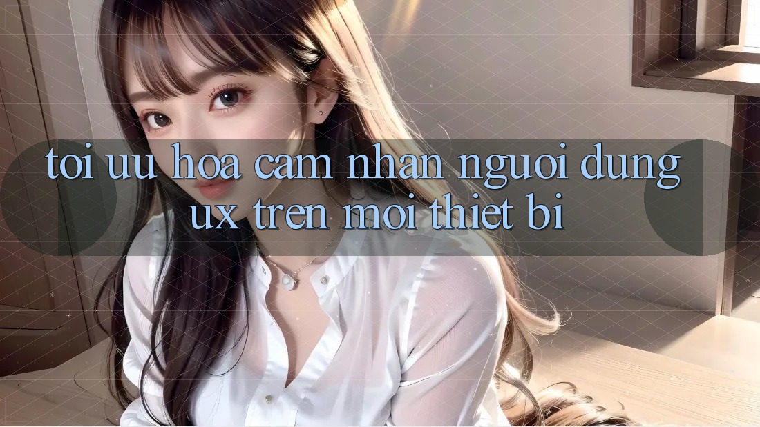 Tối Ưu Hóa Cảm nhận Người Dùng (UX) Trên Mọi Thiết Bị Tối Ưu Hóa Cảm nhận Người Dùng (UX) Trên Mọi Thiết Bị