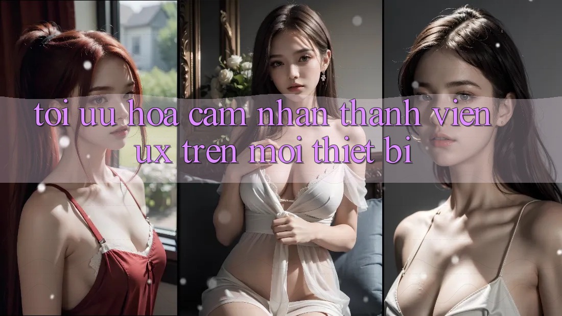 Tối Ưu Hóa Cảm nhận Thành viên (UX) Trên Mọi Thiết Bị Tối Ưu Hóa Cảm nhận Thành viên (UX) Trên Mọi Thiết Bị