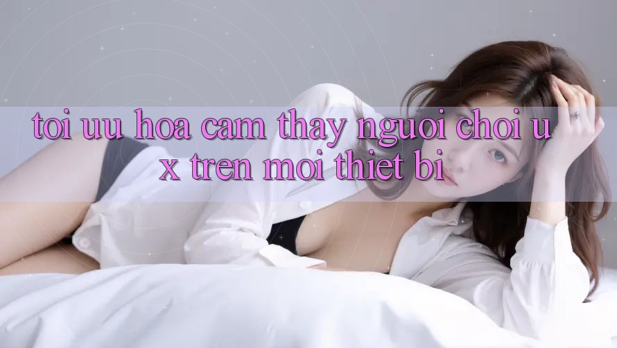 Tối Ưu Hóa Cảm thấy Người chơi (UX) Trên Mọi Thiết Bị Tối Ưu Hóa Cảm thấy Người chơi (UX) Trên Mọi Thiết Bị