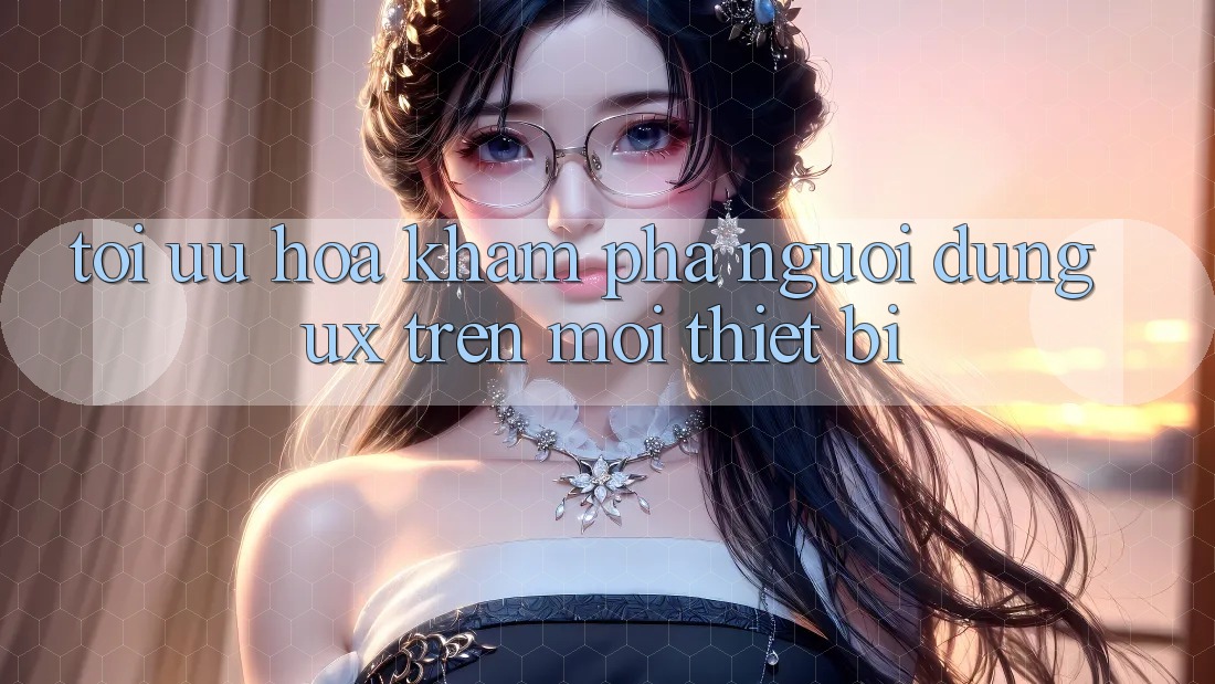Tối Ưu Hóa Khám phá Người Dùng (UX) Trên Mọi Thiết Bị Tối Ưu Hóa Khám phá Người Dùng (UX) Trên Mọi Thiết Bị