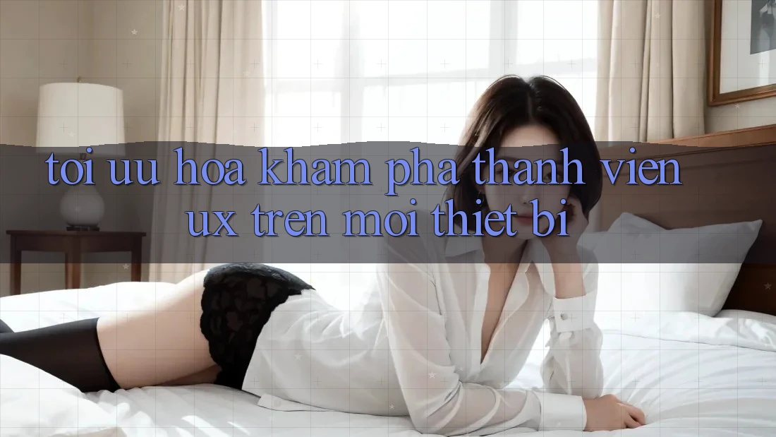 Tối Ưu Hóa Khám phá Thành viên (UX) Trên Mọi Thiết Bị Tối Ưu Hóa Khám phá Thành viên (UX) Trên Mọi Thiết Bị