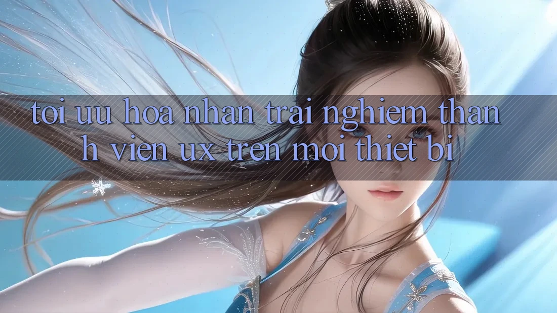 Tối Ưu Hóa Nhận trải nghiệm Thành viên (UX) Trên Mọi Thiết Bị Tối Ưu Hóa Nhận trải nghiệm Thành viên (UX) Trên Mọi Thiết Bị