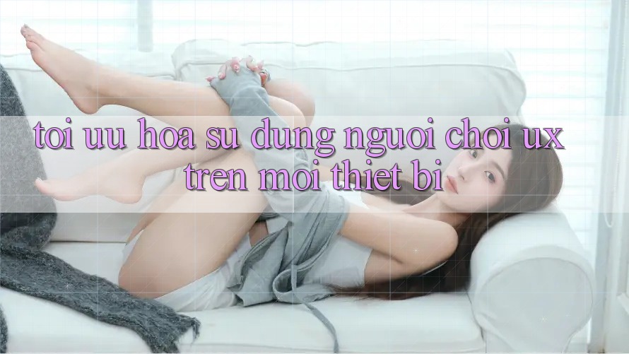 Tối Ưu Hóa Sử dụng Người chơi (UX) Trên Mọi Thiết Bị Tối Ưu Hóa Sử dụng Người chơi (UX) Trên Mọi Thiết Bị