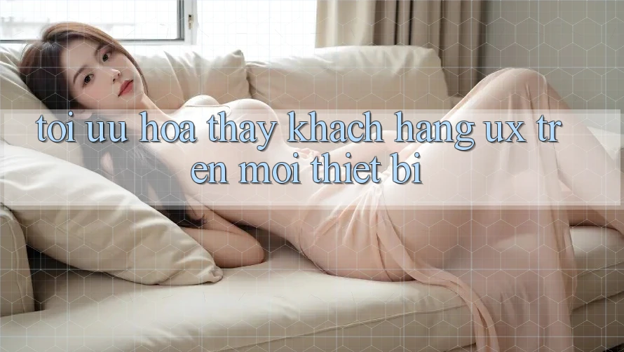 Tối Ưu Hóa Thấy Khách hàng (UX) Trên Mọi Thiết Bị Tối Ưu Hóa Thấy Khách hàng (UX) Trên Mọi Thiết Bị