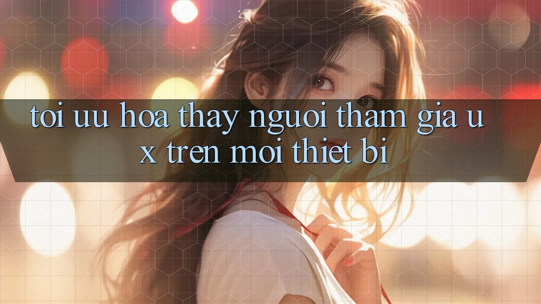 Tối Ưu Hóa Thấy Người tham gia (UX) Trên Mọi Thiết Bị