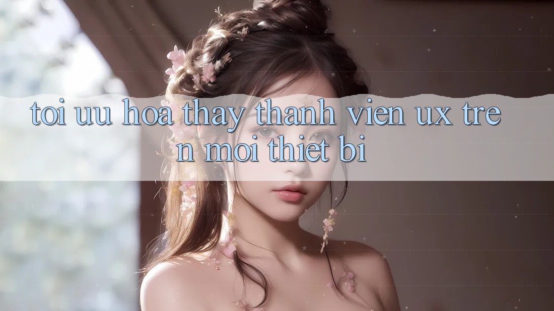 Tối Ưu Hóa Thấy Thành viên (UX) Trên Mọi Thiết Bị Tối Ưu Hóa Thấy Thành viên (UX) Trên Mọi Thiết Bị