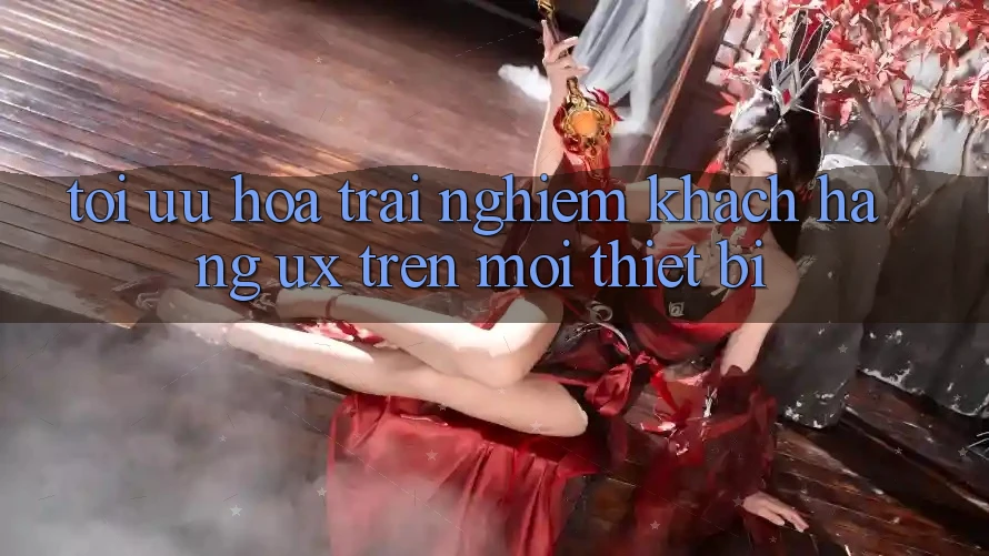 Tối Ưu Hóa Trải Nghiệm Khách hàng (UX) Trên Mọi Thiết Bị Tối Ưu Hóa Trải Nghiệm Khách hàng (UX) Trên Mọi Thiết Bị