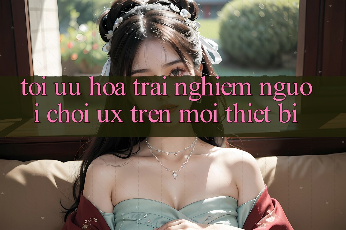 Tối Ưu Hóa Trải Nghiệm Người chơi (UX) Trên Mọi Thiết Bị Tối Ưu Hóa Trải Nghiệm Người chơi (UX) Trên Mọi Thiết Bị