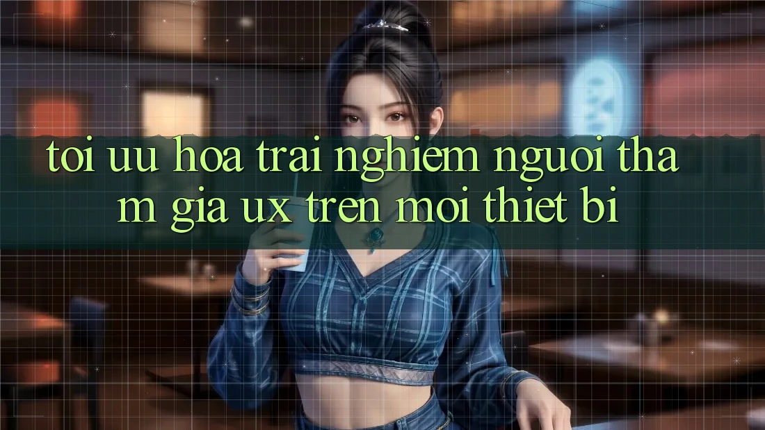 Tối Ưu Hóa Trải Nghiệm Người tham gia (UX) Trên Mọi Thiết Bị
