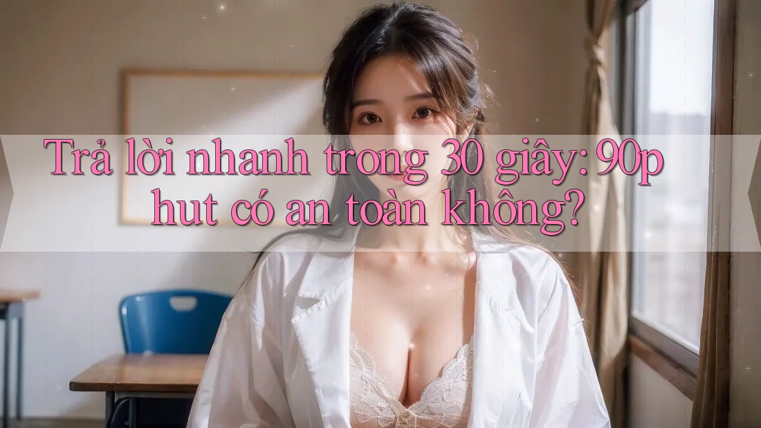 Trả lời nhanh trong 30 giây: 90phut có an toàn không? Trả lời nhanh trong 30 giây: 90phut có an toàn không?