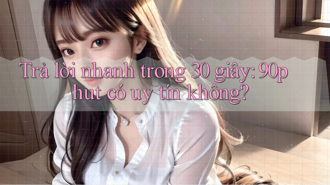 Trả lời nhanh trong 30 giây: 90phut có uy tín không? Trả lời nhanh trong 30 giây: 90phut có uy tín không?