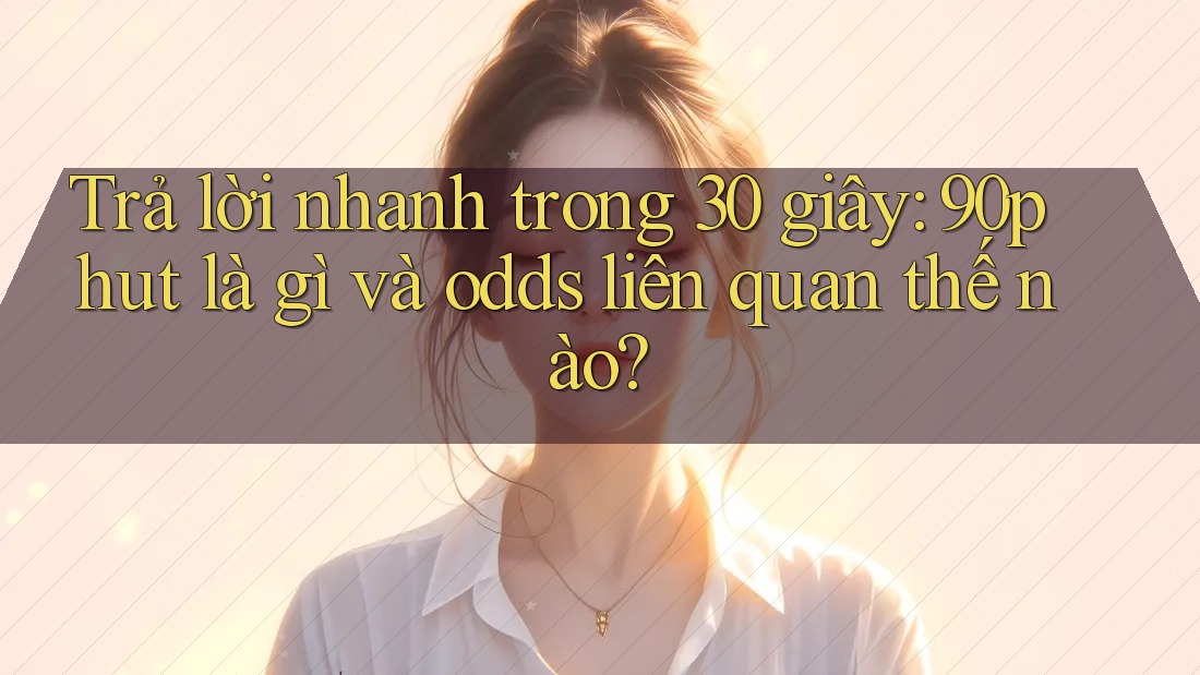 Trả lời nhanh trong 30 giây: 90phut là gì và odds liên quan thế nào? Trả lời nhanh trong 30 giây: 90phut là gì và odds liên quan thế nào?