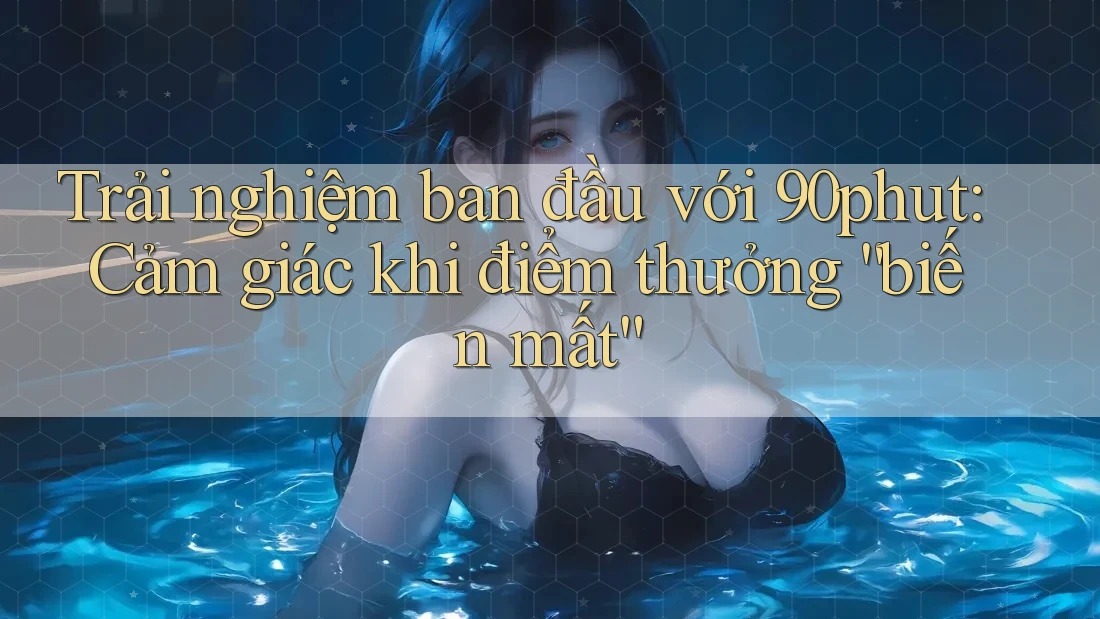 Trải nghiệm ban đầu với 90phut: Cảm giác khi điểm thưởng “biến mất” Trải nghiệm ban đầu với 90phut: Cảm giác khi điểm thưởng “biến mất”