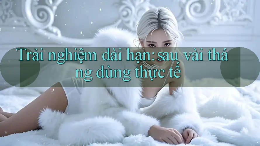 Trải nghiệm dài hạn: sau vài tháng dùng thực tế Trải nghiệm dài hạn: sau vài tháng dùng thực tế