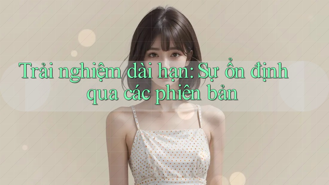 Trải nghiệm dài hạn: Sự ổn định qua các phiên bản Trải nghiệm dài hạn: Sự ổn định qua các phiên bản
