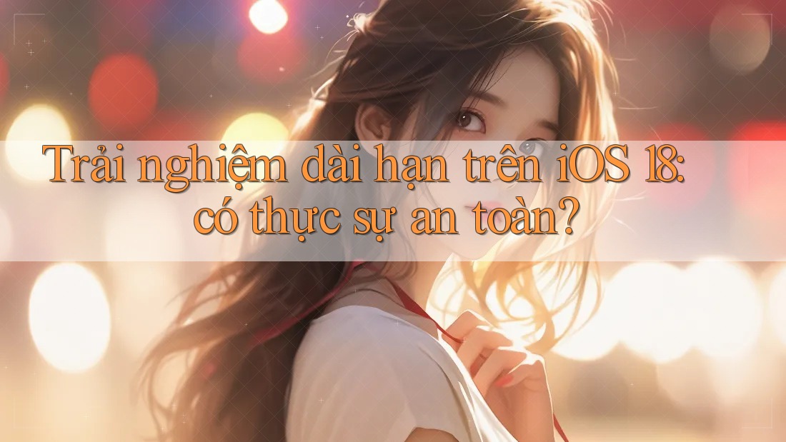 Trải nghiệm dài hạn trên iOS 18: có thực sự an toàn? Trải nghiệm dài hạn trên iOS 18: có thực sự an toàn?