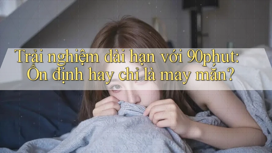 Trải nghiệm dài hạn với 90phut: Ổn định hay chỉ là may mắn? Trải nghiệm dài hạn với 90phut: Ổn định hay chỉ là may mắn?