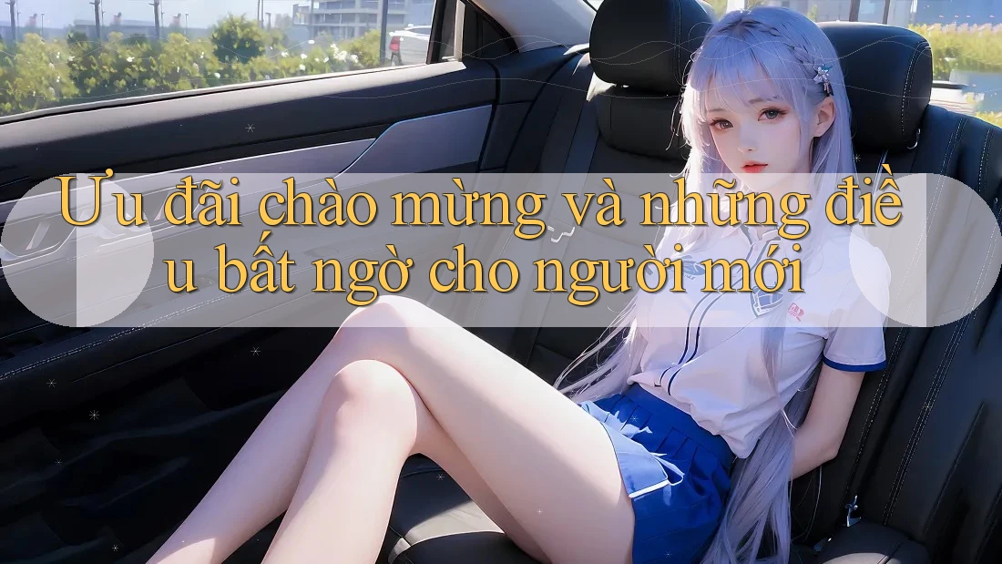 Ưu đãi chào mừng và những điều bất ngờ cho người mới Ưu đãi chào mừng và những điều bất ngờ cho người mới