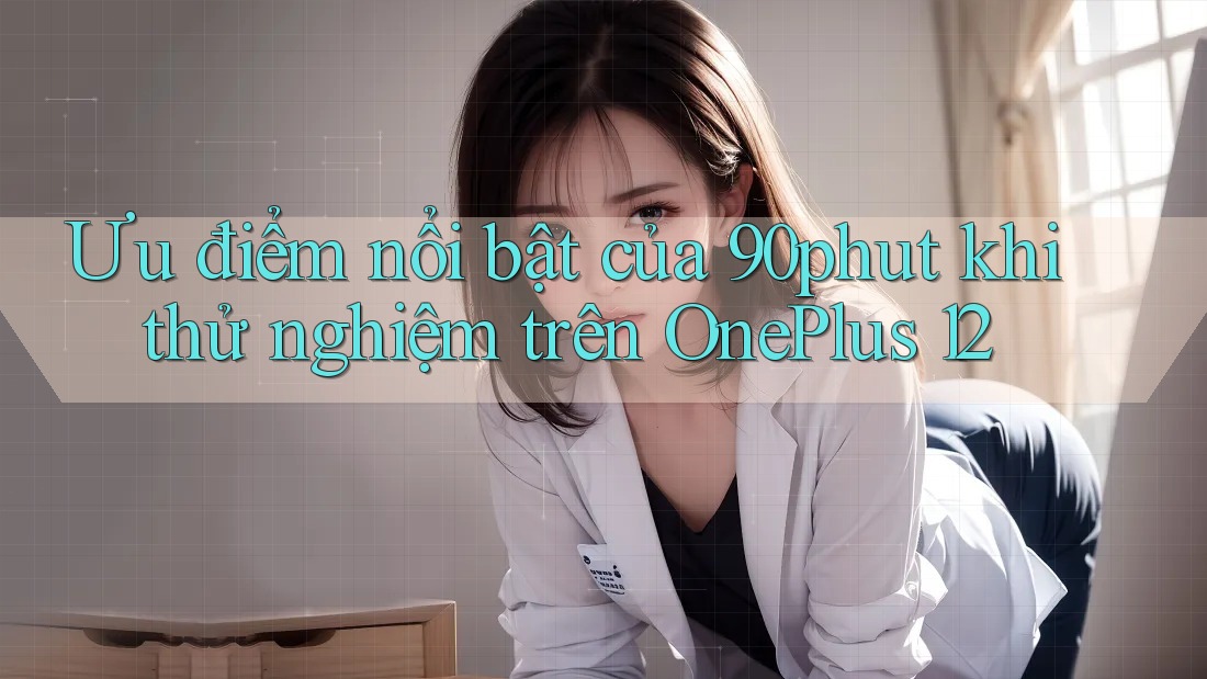 Ưu điểm nổi bật của 90phut khi thử nghiệm trên OnePlus 12 Ưu điểm nổi bật của 90phut khi thử nghiệm trên OnePlus 12